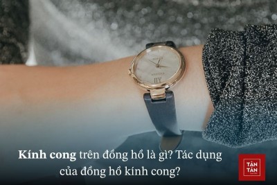 Kính cong trên đồng hồ là gì? Tác dụng và đặc điểm của đồng hồ kính cong?