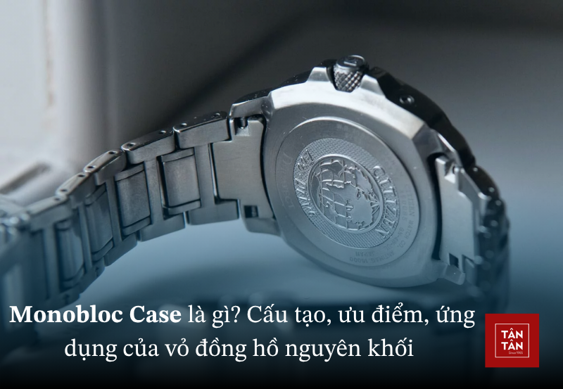Monobloc Case là gì? Cấu tạo, ưu điểm, ứng dụng của vỏ đồng hồ nguyên khối 